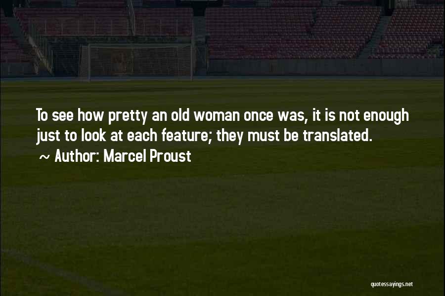 Marcel Proust Quotes: To See How Pretty An Old Woman Once Was, It Is Not Enough Just To Look At Each Feature; They