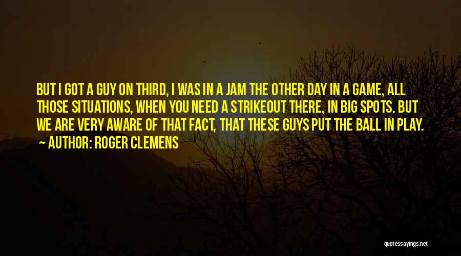 Roger Clemens Quotes: But I Got A Guy On Third, I Was In A Jam The Other Day In A Game, All Those