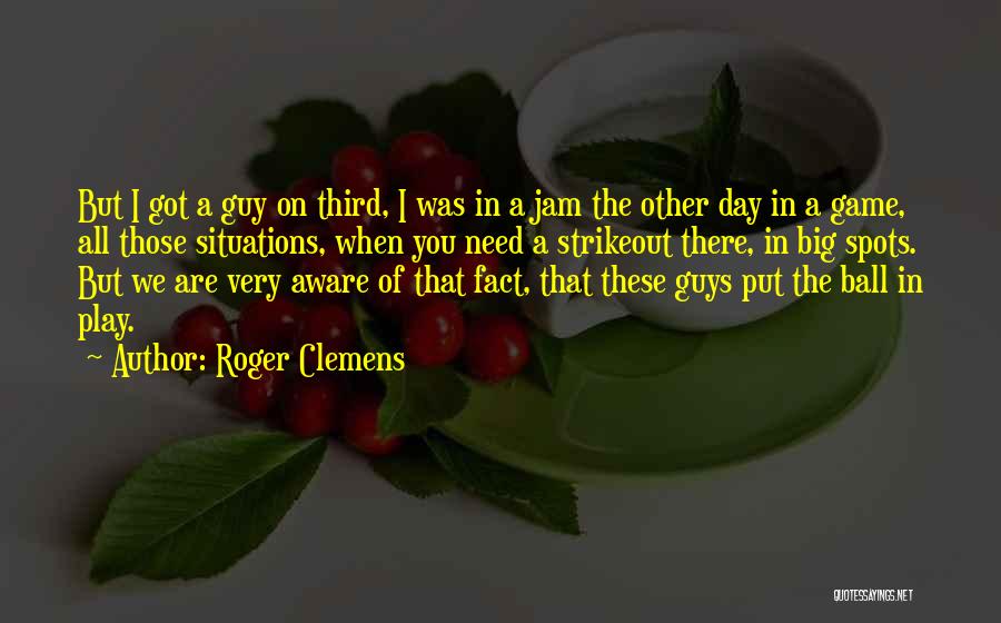 Roger Clemens Quotes: But I Got A Guy On Third, I Was In A Jam The Other Day In A Game, All Those