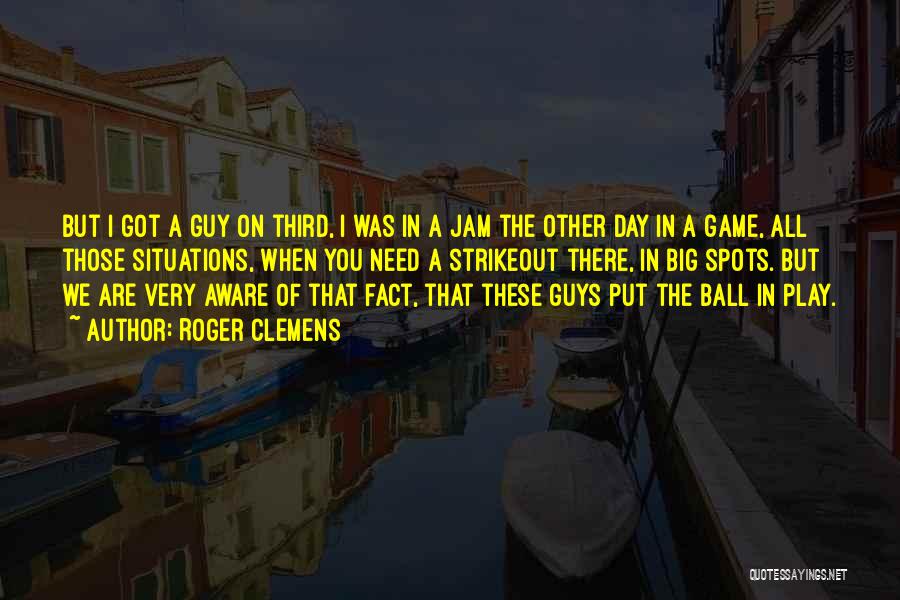 Roger Clemens Quotes: But I Got A Guy On Third, I Was In A Jam The Other Day In A Game, All Those