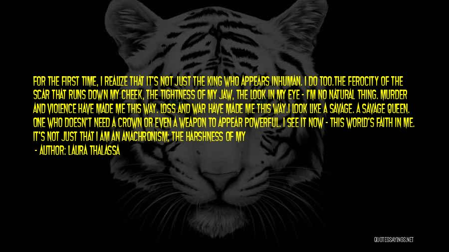 Laura Thalassa Quotes: For The First Time, I Realize That It's Not Just The King Who Appears Inhuman. I Do Too.the Ferocity Of