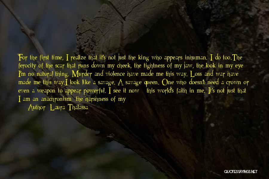 Laura Thalassa Quotes: For The First Time, I Realize That It's Not Just The King Who Appears Inhuman. I Do Too.the Ferocity Of