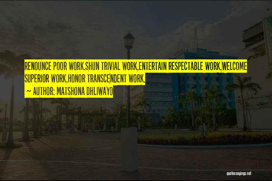 Matshona Dhliwayo Quotes: Renounce Poor Work.shun Trivial Work.entertain Respectable Work.welcome Superior Work.honor Transcendent Work.