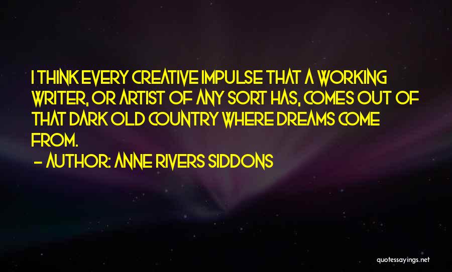 Anne Rivers Siddons Quotes: I Think Every Creative Impulse That A Working Writer, Or Artist Of Any Sort Has, Comes Out Of That Dark