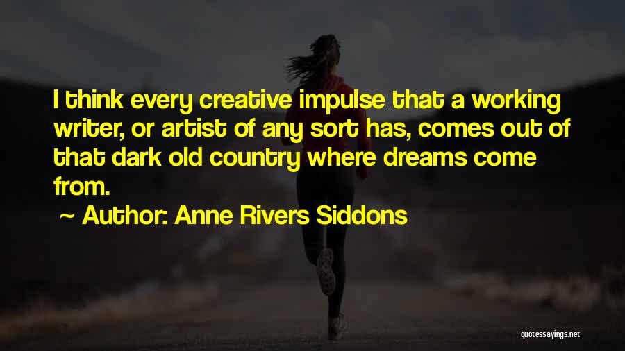 Anne Rivers Siddons Quotes: I Think Every Creative Impulse That A Working Writer, Or Artist Of Any Sort Has, Comes Out Of That Dark