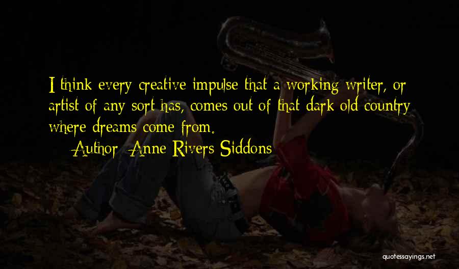 Anne Rivers Siddons Quotes: I Think Every Creative Impulse That A Working Writer, Or Artist Of Any Sort Has, Comes Out Of That Dark