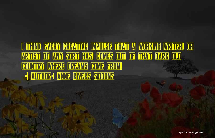 Anne Rivers Siddons Quotes: I Think Every Creative Impulse That A Working Writer, Or Artist Of Any Sort Has, Comes Out Of That Dark