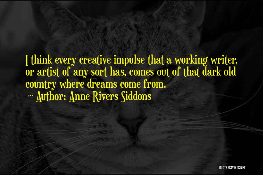 Anne Rivers Siddons Quotes: I Think Every Creative Impulse That A Working Writer, Or Artist Of Any Sort Has, Comes Out Of That Dark