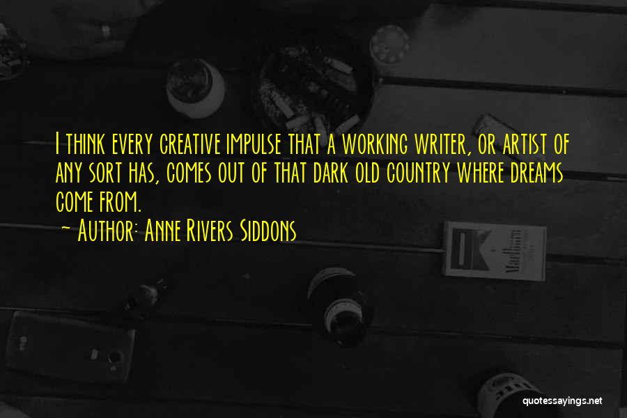 Anne Rivers Siddons Quotes: I Think Every Creative Impulse That A Working Writer, Or Artist Of Any Sort Has, Comes Out Of That Dark