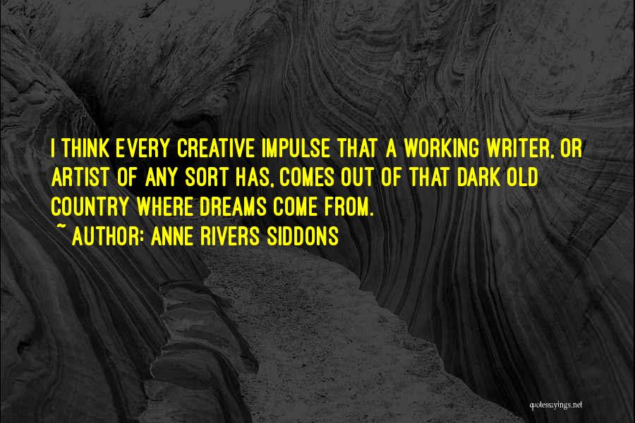 Anne Rivers Siddons Quotes: I Think Every Creative Impulse That A Working Writer, Or Artist Of Any Sort Has, Comes Out Of That Dark