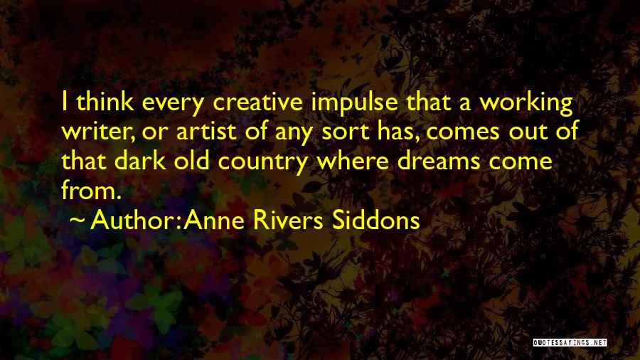 Anne Rivers Siddons Quotes: I Think Every Creative Impulse That A Working Writer, Or Artist Of Any Sort Has, Comes Out Of That Dark