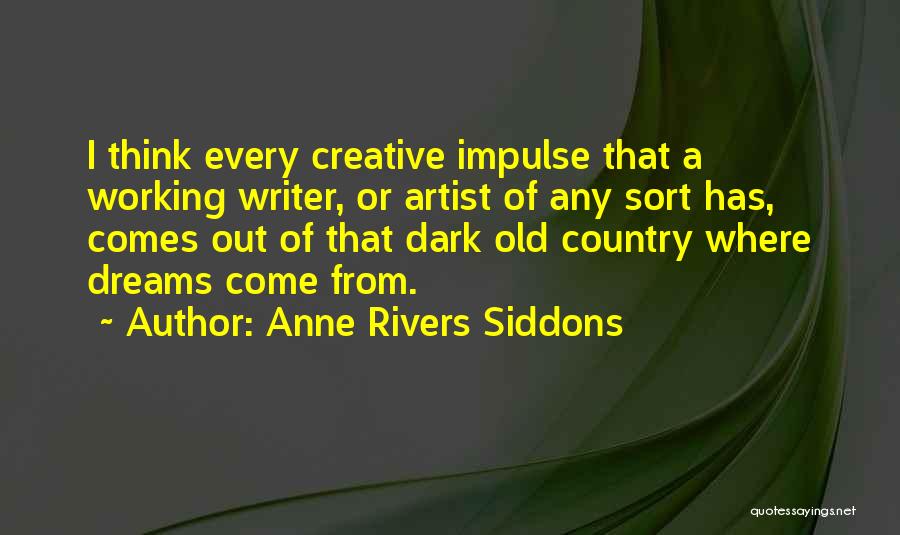 Anne Rivers Siddons Quotes: I Think Every Creative Impulse That A Working Writer, Or Artist Of Any Sort Has, Comes Out Of That Dark