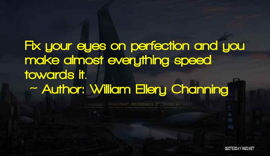 William Ellery Channing Quotes: Fix Your Eyes On Perfection And You Make Almost Everything Speed Towards It.