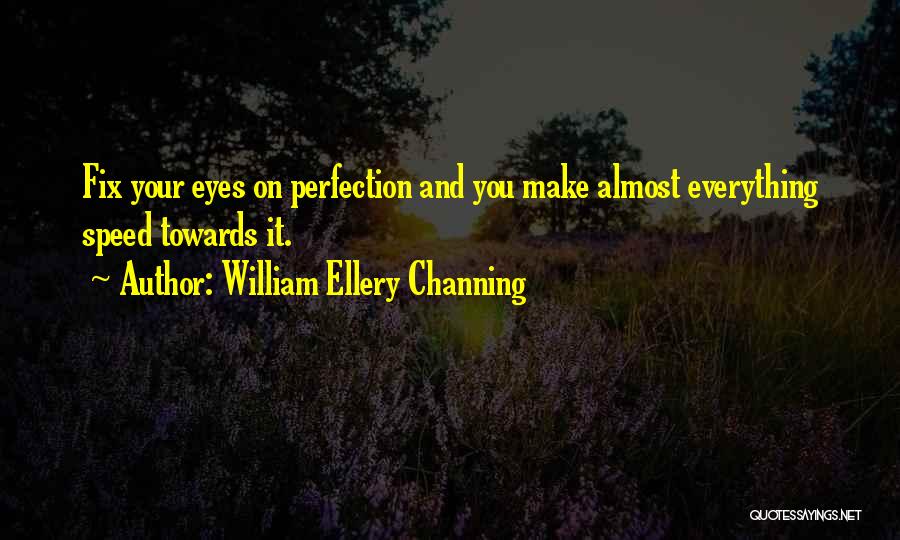 William Ellery Channing Quotes: Fix Your Eyes On Perfection And You Make Almost Everything Speed Towards It.