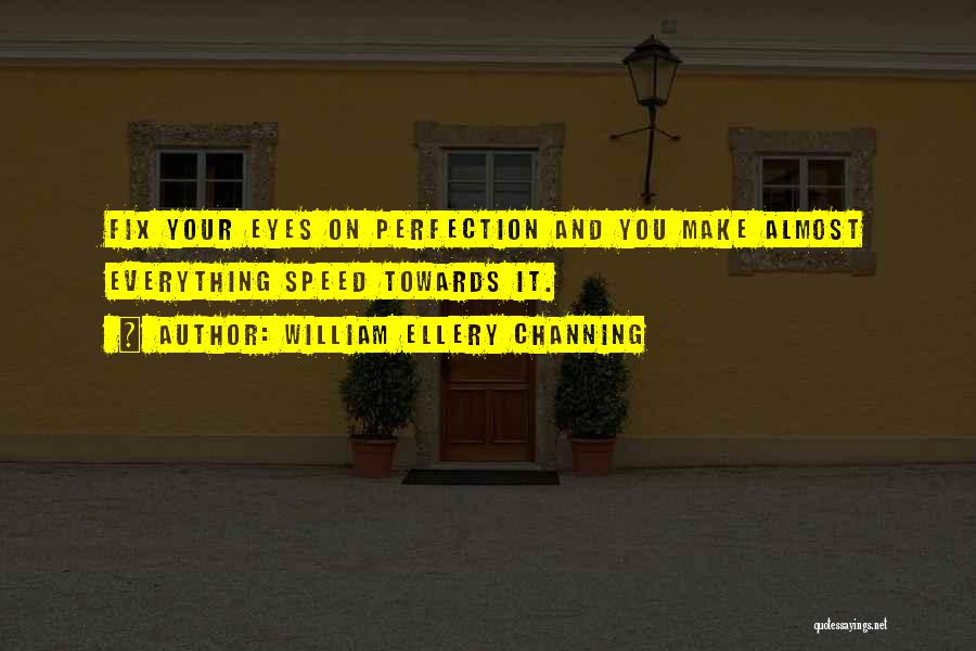 William Ellery Channing Quotes: Fix Your Eyes On Perfection And You Make Almost Everything Speed Towards It.