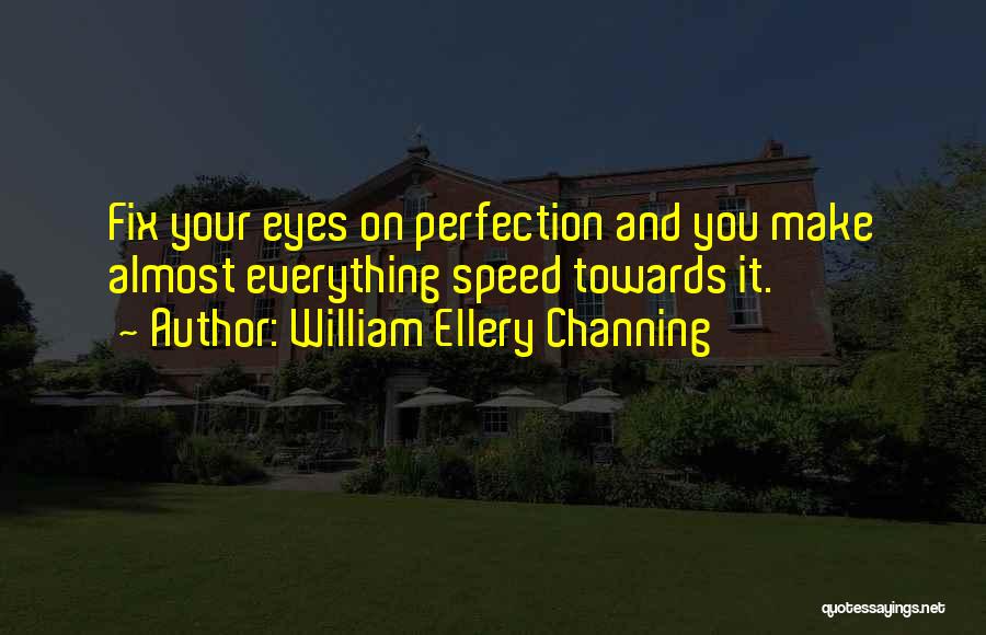 William Ellery Channing Quotes: Fix Your Eyes On Perfection And You Make Almost Everything Speed Towards It.