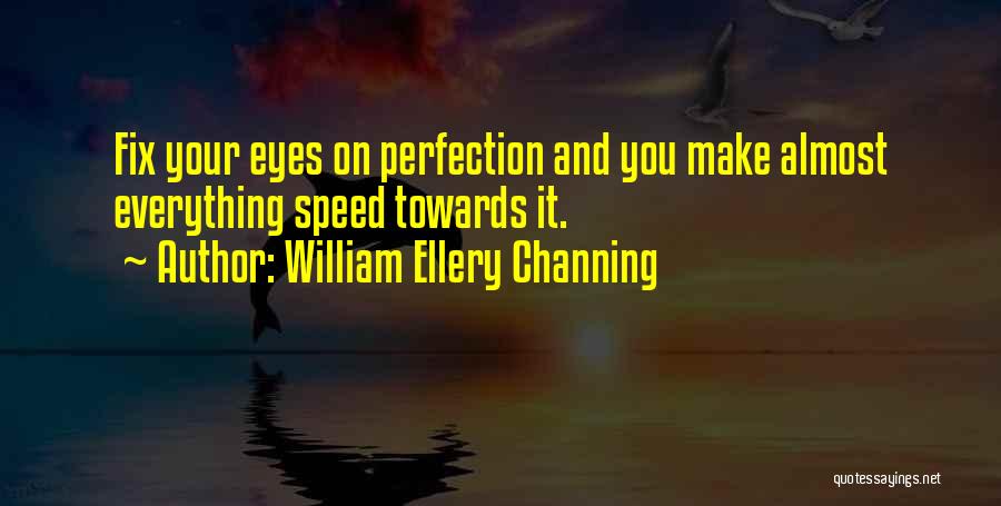 William Ellery Channing Quotes: Fix Your Eyes On Perfection And You Make Almost Everything Speed Towards It.