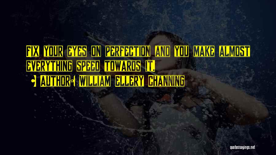 William Ellery Channing Quotes: Fix Your Eyes On Perfection And You Make Almost Everything Speed Towards It.