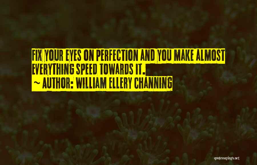 William Ellery Channing Quotes: Fix Your Eyes On Perfection And You Make Almost Everything Speed Towards It.