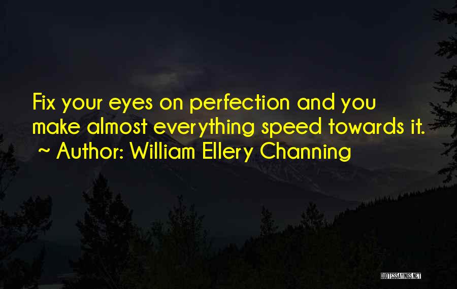 William Ellery Channing Quotes: Fix Your Eyes On Perfection And You Make Almost Everything Speed Towards It.