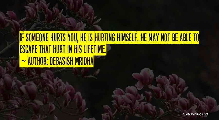 Debasish Mridha Quotes: If Someone Hurts You, He Is Hurting Himself. He May Not Be Able To Escape That Hurt In His Lifetime.