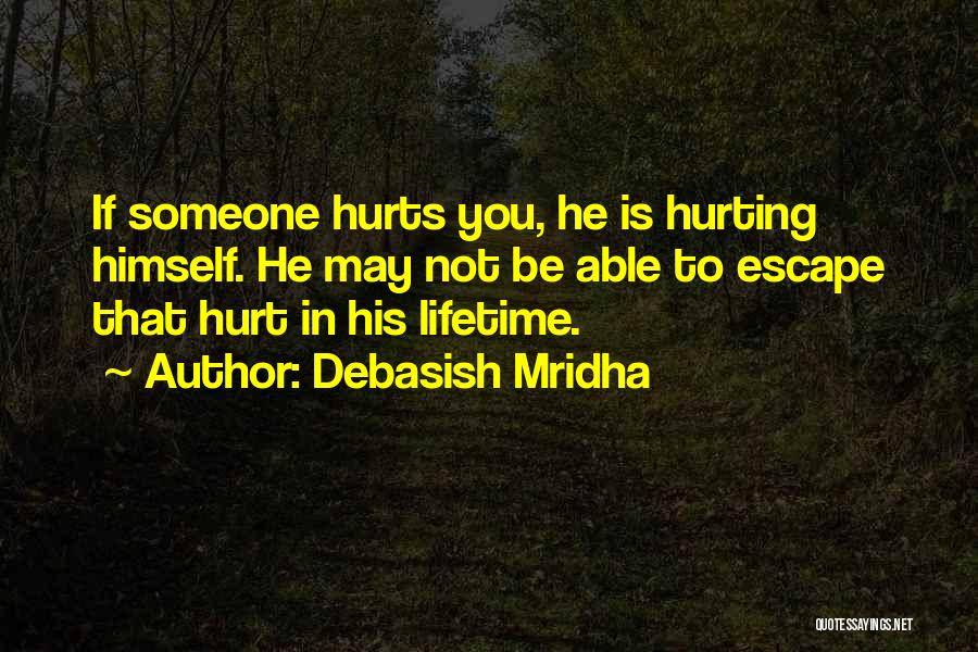 Debasish Mridha Quotes: If Someone Hurts You, He Is Hurting Himself. He May Not Be Able To Escape That Hurt In His Lifetime.