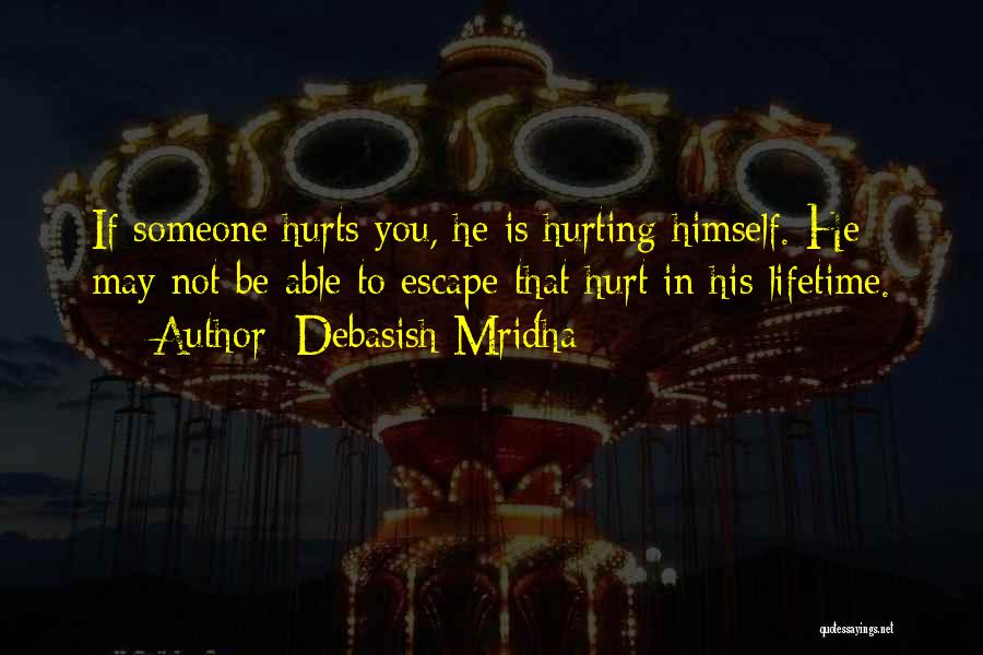 Debasish Mridha Quotes: If Someone Hurts You, He Is Hurting Himself. He May Not Be Able To Escape That Hurt In His Lifetime.