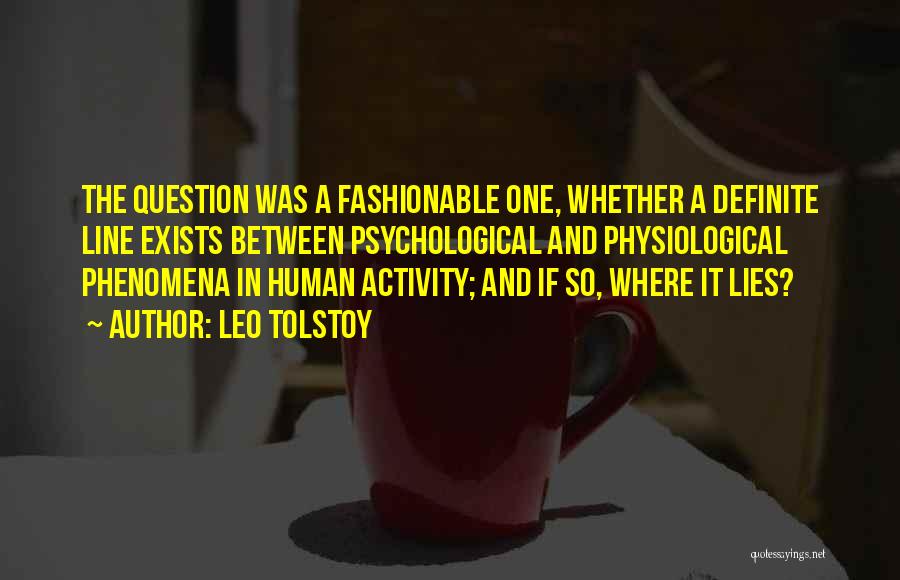 Leo Tolstoy Quotes: The Question Was A Fashionable One, Whether A Definite Line Exists Between Psychological And Physiological Phenomena In Human Activity; And