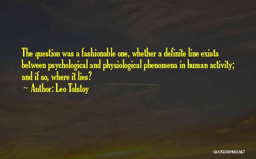 Leo Tolstoy Quotes: The Question Was A Fashionable One, Whether A Definite Line Exists Between Psychological And Physiological Phenomena In Human Activity; And