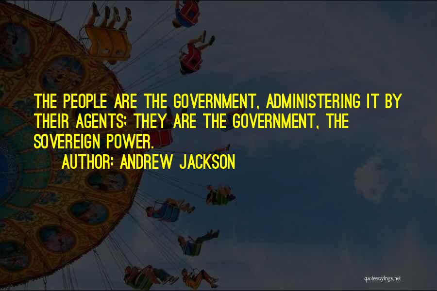Andrew Jackson Quotes: The People Are The Government, Administering It By Their Agents; They Are The Government, The Sovereign Power.