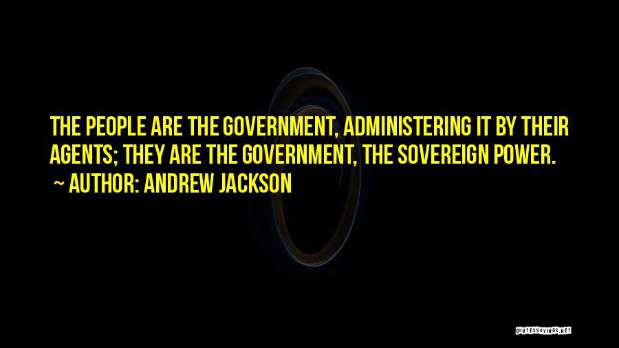 Andrew Jackson Quotes: The People Are The Government, Administering It By Their Agents; They Are The Government, The Sovereign Power.