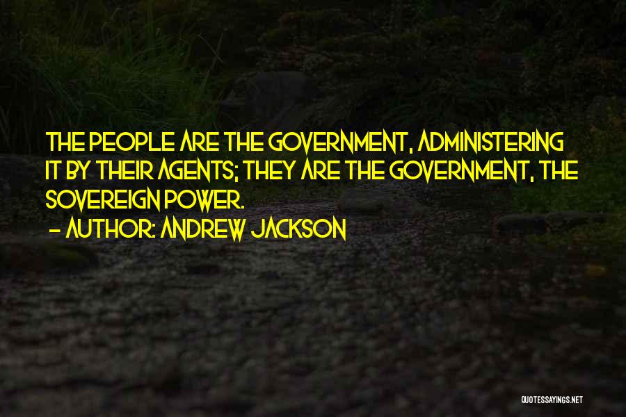 Andrew Jackson Quotes: The People Are The Government, Administering It By Their Agents; They Are The Government, The Sovereign Power.