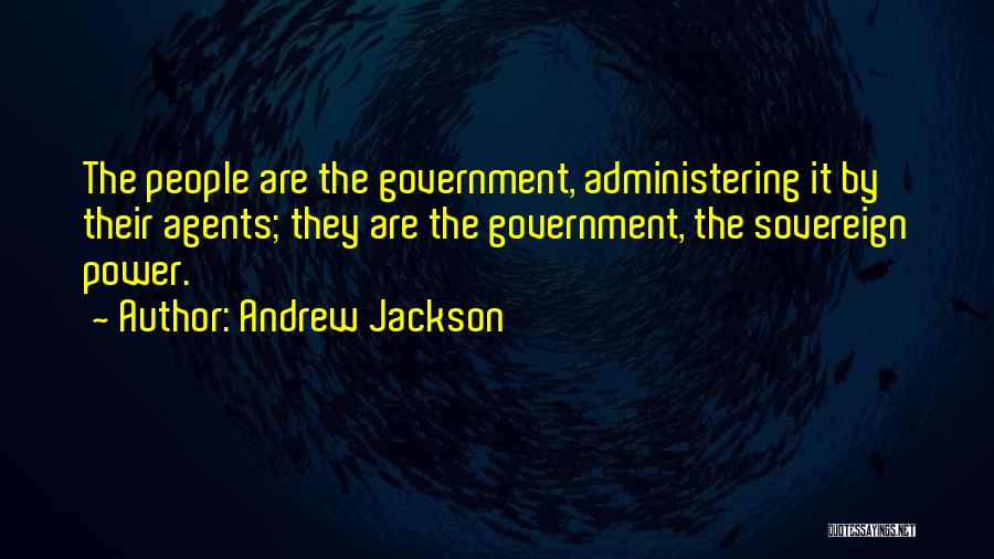 Andrew Jackson Quotes: The People Are The Government, Administering It By Their Agents; They Are The Government, The Sovereign Power.