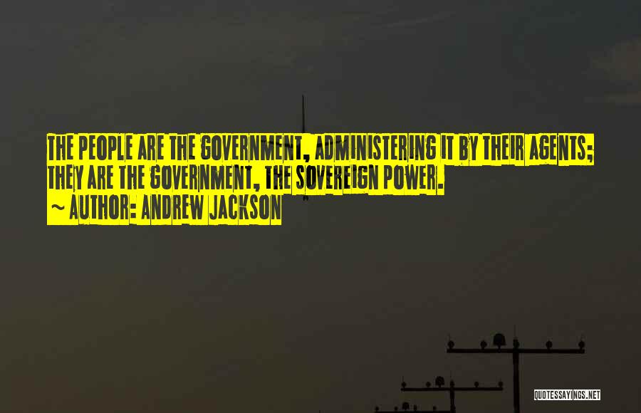 Andrew Jackson Quotes: The People Are The Government, Administering It By Their Agents; They Are The Government, The Sovereign Power.
