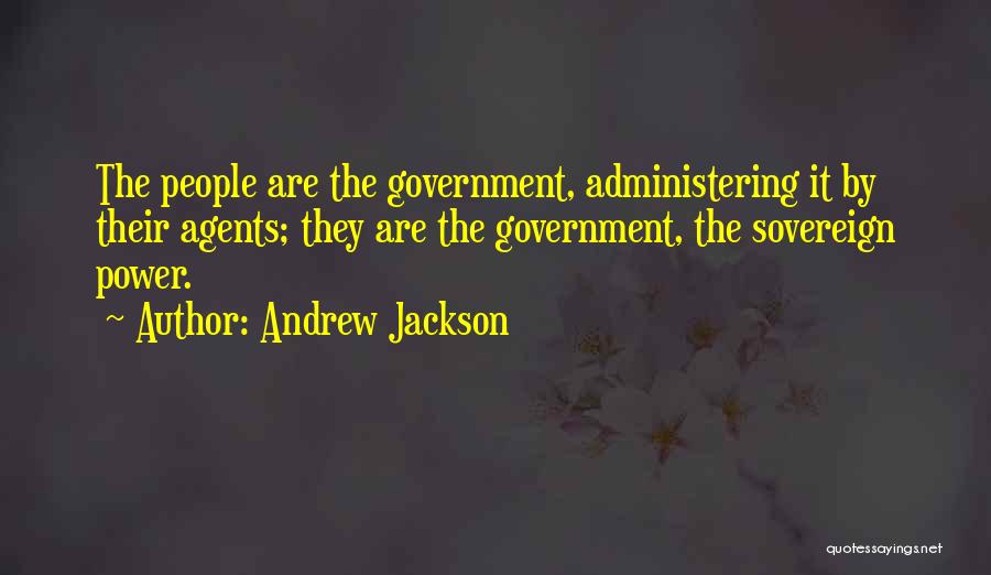 Andrew Jackson Quotes: The People Are The Government, Administering It By Their Agents; They Are The Government, The Sovereign Power.