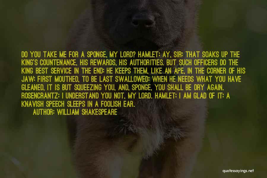 William Shakespeare Quotes: Do You Take Me For A Sponge, My Lord? Hamlet: Ay, Sir; That Soaks Up The King's Countenance, His Rewards,