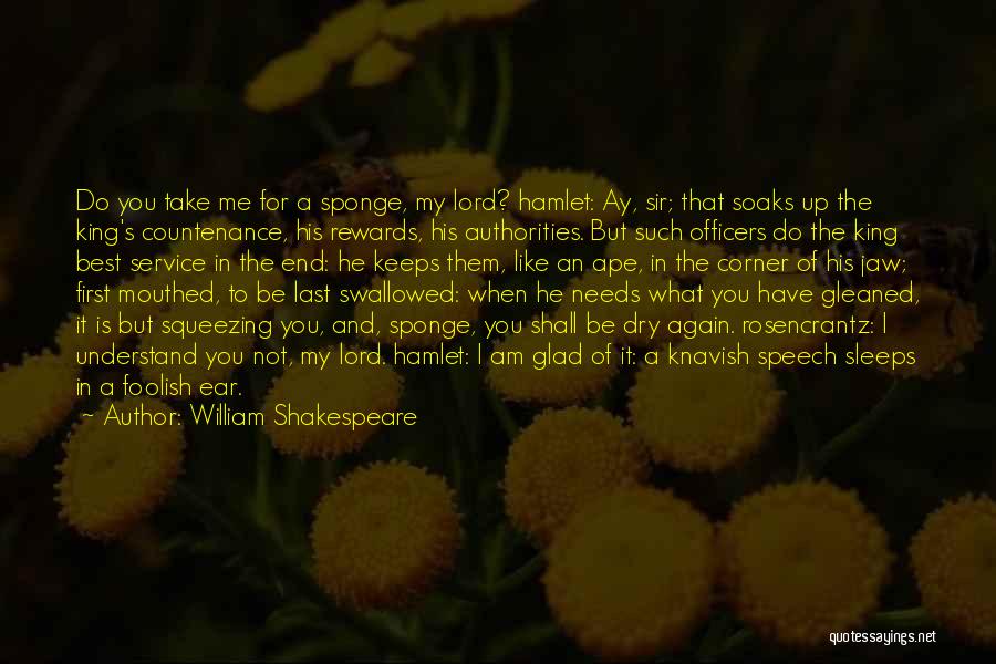 William Shakespeare Quotes: Do You Take Me For A Sponge, My Lord? Hamlet: Ay, Sir; That Soaks Up The King's Countenance, His Rewards,