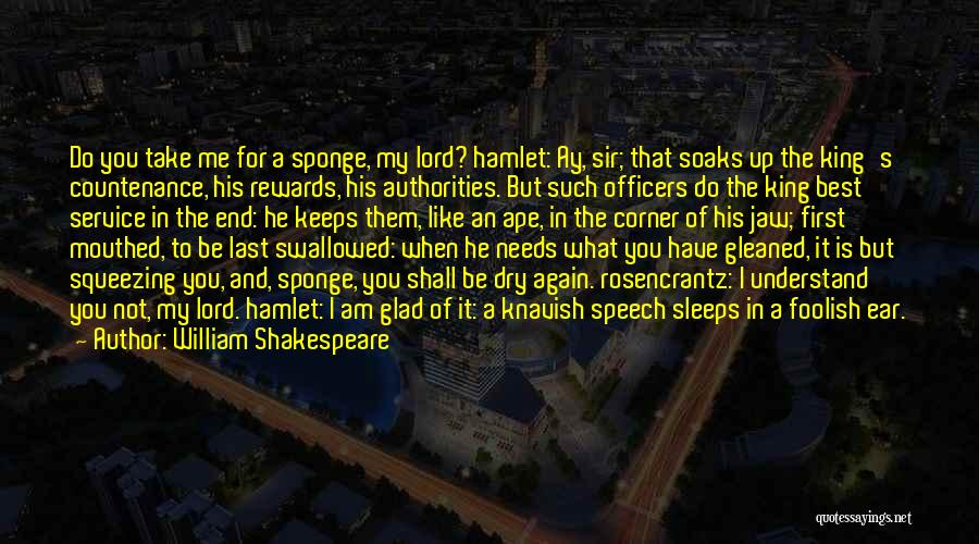 William Shakespeare Quotes: Do You Take Me For A Sponge, My Lord? Hamlet: Ay, Sir; That Soaks Up The King's Countenance, His Rewards,