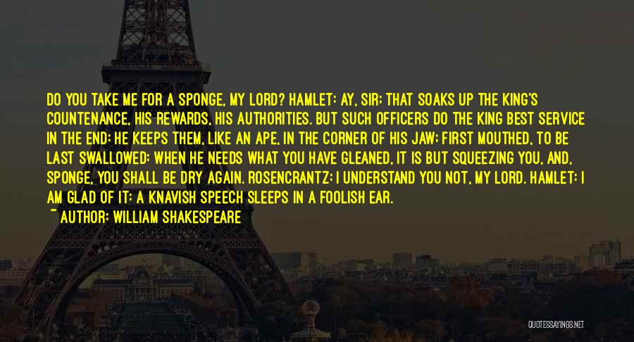 William Shakespeare Quotes: Do You Take Me For A Sponge, My Lord? Hamlet: Ay, Sir; That Soaks Up The King's Countenance, His Rewards,