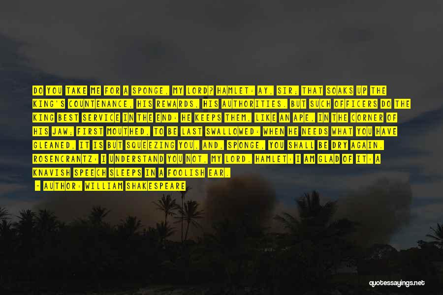 William Shakespeare Quotes: Do You Take Me For A Sponge, My Lord? Hamlet: Ay, Sir; That Soaks Up The King's Countenance, His Rewards,