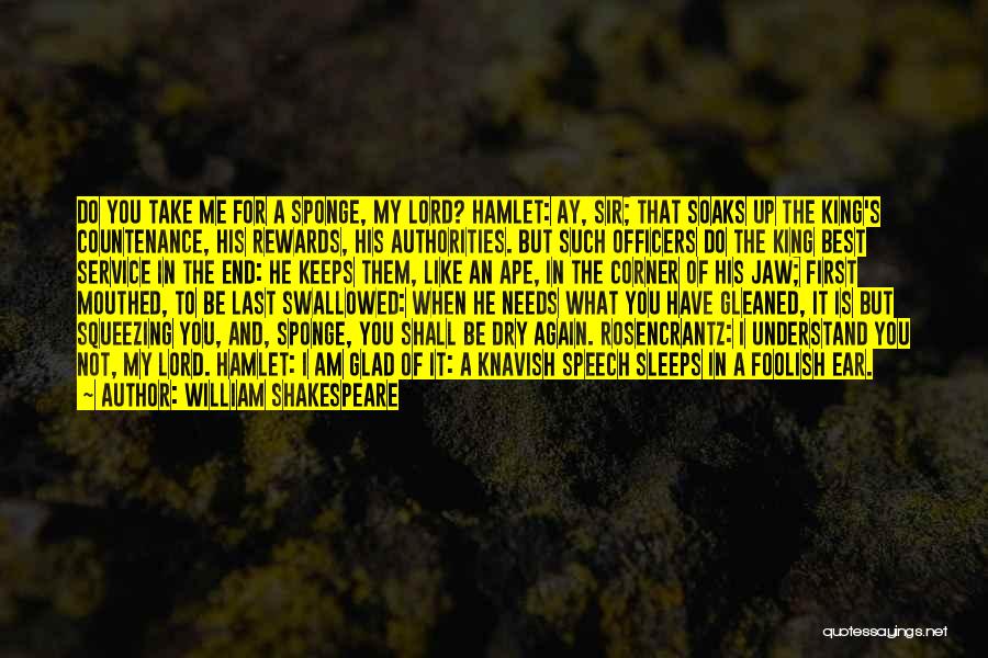 William Shakespeare Quotes: Do You Take Me For A Sponge, My Lord? Hamlet: Ay, Sir; That Soaks Up The King's Countenance, His Rewards,