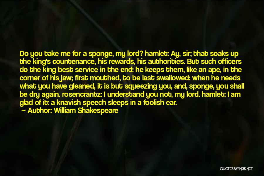 William Shakespeare Quotes: Do You Take Me For A Sponge, My Lord? Hamlet: Ay, Sir; That Soaks Up The King's Countenance, His Rewards,