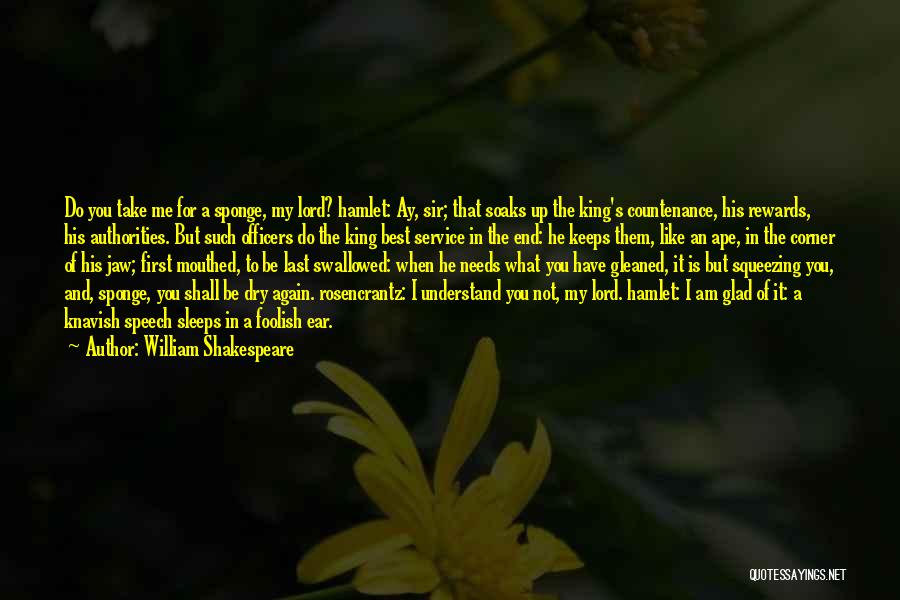 William Shakespeare Quotes: Do You Take Me For A Sponge, My Lord? Hamlet: Ay, Sir; That Soaks Up The King's Countenance, His Rewards,