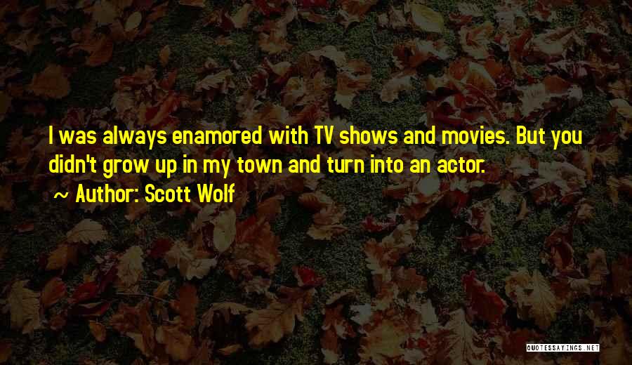 Scott Wolf Quotes: I Was Always Enamored With Tv Shows And Movies. But You Didn't Grow Up In My Town And Turn Into