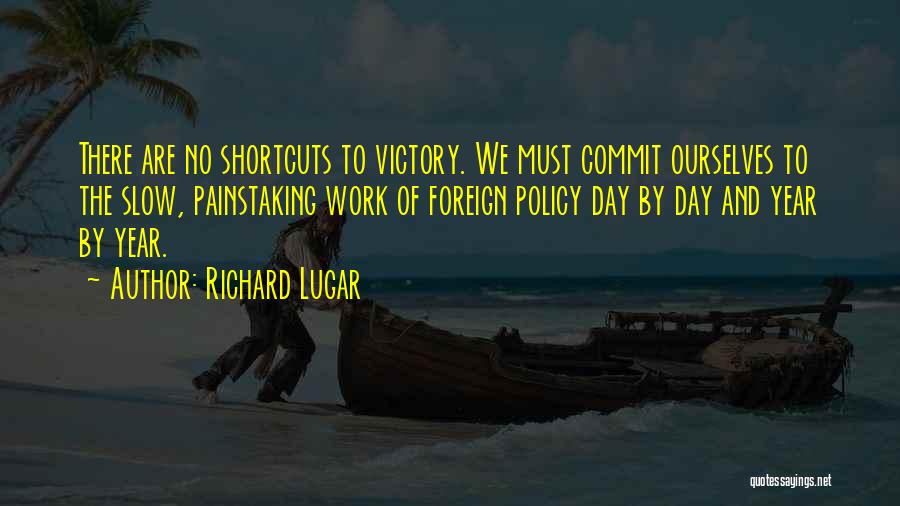 Richard Lugar Quotes: There Are No Shortcuts To Victory. We Must Commit Ourselves To The Slow, Painstaking Work Of Foreign Policy Day By