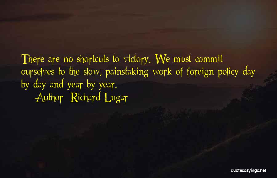 Richard Lugar Quotes: There Are No Shortcuts To Victory. We Must Commit Ourselves To The Slow, Painstaking Work Of Foreign Policy Day By