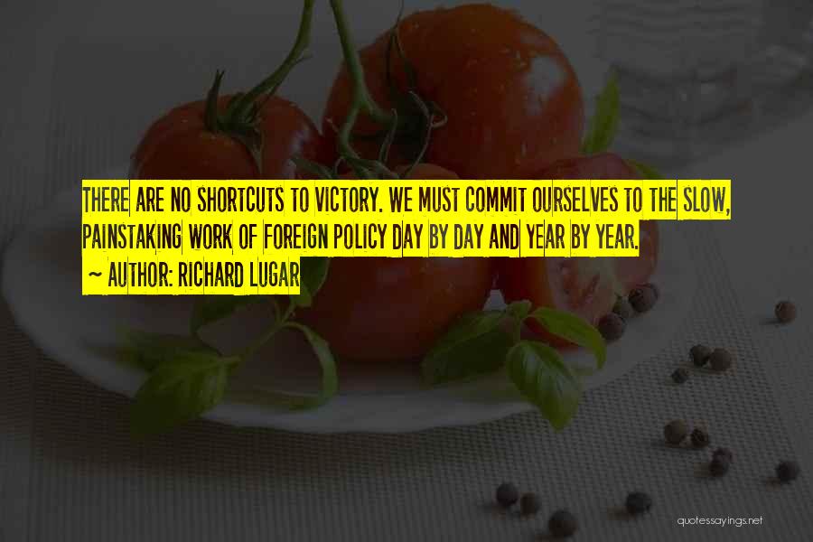 Richard Lugar Quotes: There Are No Shortcuts To Victory. We Must Commit Ourselves To The Slow, Painstaking Work Of Foreign Policy Day By