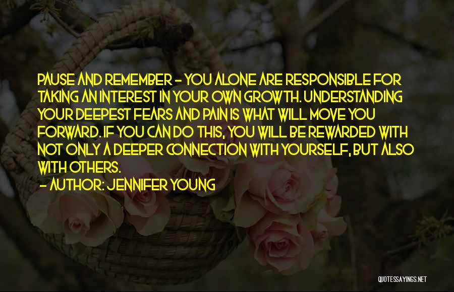 Jennifer Young Quotes: Pause And Remember - You Alone Are Responsible For Taking An Interest In Your Own Growth. Understanding Your Deepest Fears