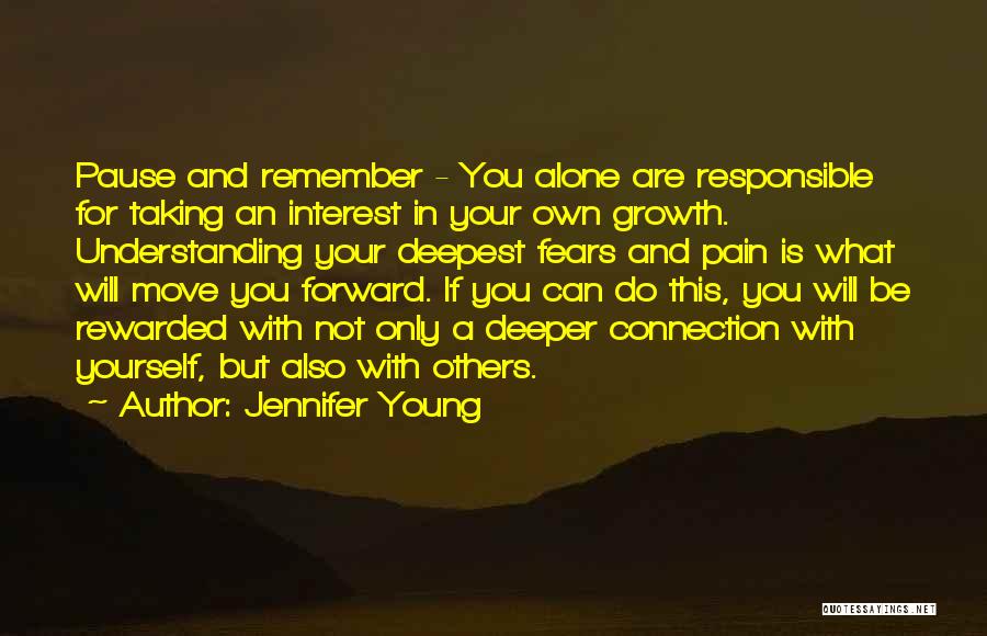 Jennifer Young Quotes: Pause And Remember - You Alone Are Responsible For Taking An Interest In Your Own Growth. Understanding Your Deepest Fears