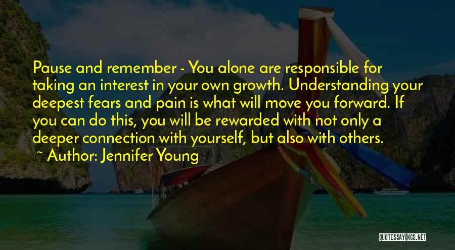 Jennifer Young Quotes: Pause And Remember - You Alone Are Responsible For Taking An Interest In Your Own Growth. Understanding Your Deepest Fears